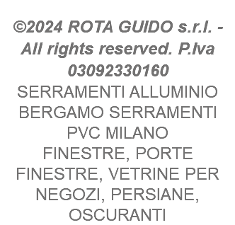  ©2024 ROTA GUIDO s.r.l. - All rights reserved. P.Iva 03092330160 SERRAMENTI ALLUMINIO BERGAMO SERRAMENTI PVC MILANO FINESTRE, PORTE FINESTRE, VETRINE PER NEGOZI, PERSIANE, OSCURANTI